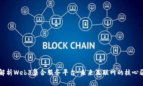 全面解析Web3集合服务平台：未来互联网的核心驱动力