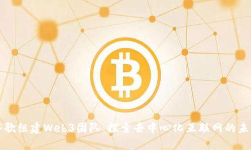 谷歌组建Web3团队：探索去中心化互联网的未来