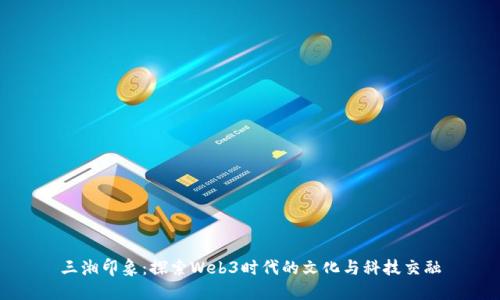 三湘印象：探索Web3时代的文化与科技交融