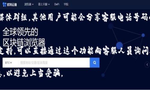 要找到tpWallet的客服号码，可以尝试以下几种方式：

1. **官网查询**：
   访问tpWallet的官方网站，通常在网站的底部或“联系我们”页面会列出客服联系方式，包括客服电话。

2. **社交媒体**：
   在tpWallet的官方社交媒体平台（如Twitter、Facebook、Telegram等）上查看是否有客服电话号码的发布。

3. **应用内信息**：
   如果你已经安装了tpWallet的App，可以在应用程序中查找“帮助”或“支持”选项，通常会提供客服联系方式。

4. **用户社区或论坛**：
   查看相关的用户论坛或社交媒体群组，其他用户可能会分享客服电话号码的信息。

5. **在线聊天支持**：
   如果tpWallet提供在线聊天支持，可以直接通过这个功能向客服人员询问联系电话。

请注意，确保从官方渠道获取信息，以避免上当受骗。